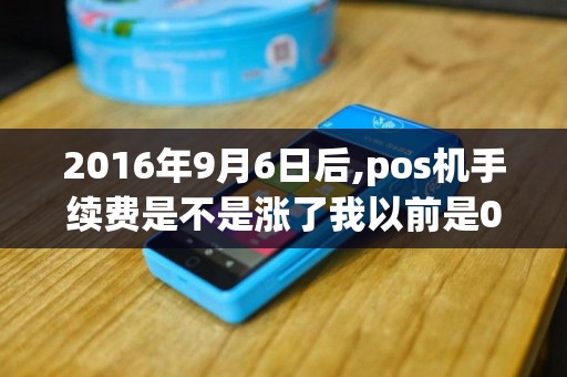 2016年9月6日后,pos机手续费是不是涨了我以前是0.5%...