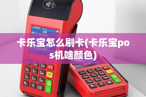 卡乐宝怎么刷卡(卡乐宝pos机啥颜色)