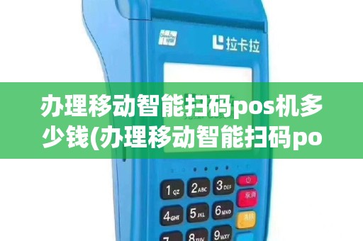 办理移动智能扫码pos机多少钱(办理移动智能扫码pos机)