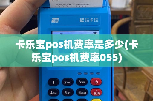 卡乐宝pos机费率是多少(卡乐宝pos机费率055)