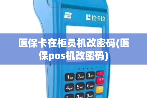 医保卡在柜员机改密码(医保pos机改密码)