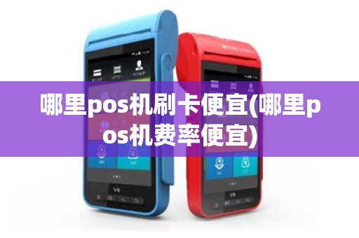 哪里pos机刷卡便宜(哪里pos机费率便宜)