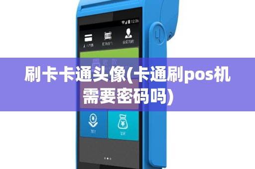 刷卡卡通头像(卡通刷pos机需要密码吗)