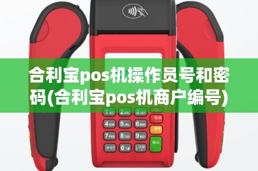 合利宝pos机操作员号和密码(合利宝pos机商户编号)