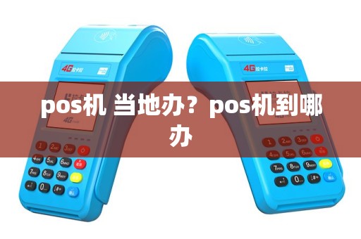 pos机 当地办？pos机到哪办