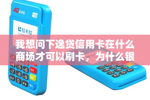 我想问下逸贷信用卡在什么商场才可以刷卡，为什么银联的POS机都刷不了呢？