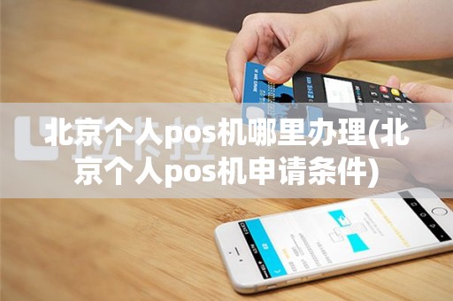 北京个人pos机哪里办理(北京个人pos机申请条件)