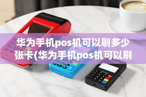 华为手机pos机可以刷多少张卡(华为手机pos机可以刷多少)