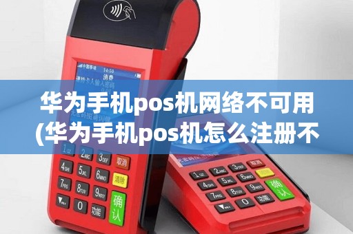 华为手机pos机网络不可用(华为手机pos机怎么注册不了)
