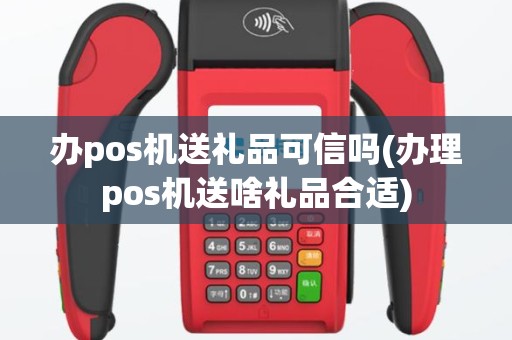 办pos机送礼品可信吗(办理pos机送啥礼品合适)