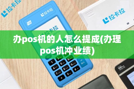 办pos机的人怎么提成(办理pos机冲业绩)