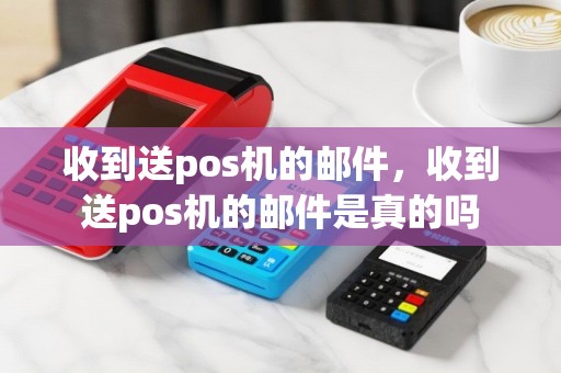 收到送pos机的邮件，收到送pos机的邮件是真的吗