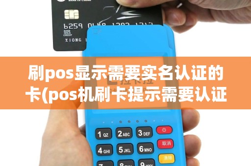 刷pos显示需要实名认证的卡(pos机刷卡提示需要认证的卡)