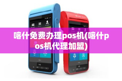 喀什免费办理pos机(喀什pos机代理加盟)