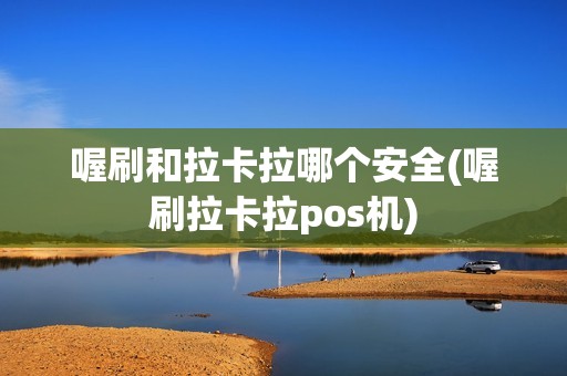 喔刷和拉卡拉哪个安全(喔刷拉卡拉pos机)