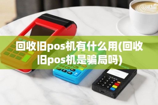 回收旧pos机有什么用(回收旧pos机是骗局吗)