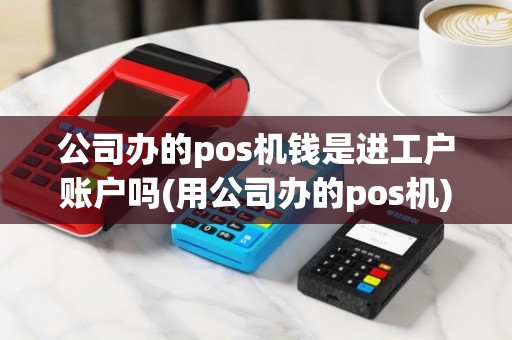 公司办的pos机钱是进工户账户吗(用公司办的pos机)