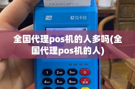 全国代理pos机的人多吗(全国代理pos机的人)