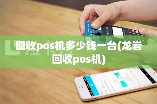 回收pos机多少钱一台(龙岩回收pos机)