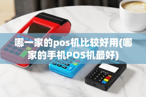哪一家的pos机比较好用(哪家的手机POS机最好)