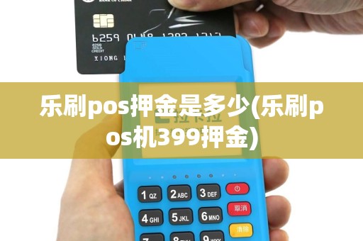乐刷pos押金是多少(乐刷pos机399押金)