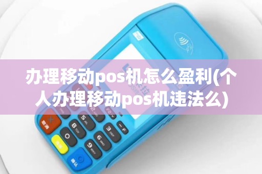 办理移动pos机怎么盈利(个人办理移动pos机违法么)