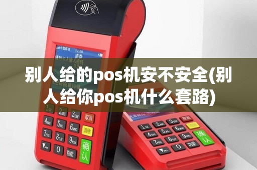 别人给的pos机安不安全(别人给你pos机什么套路)