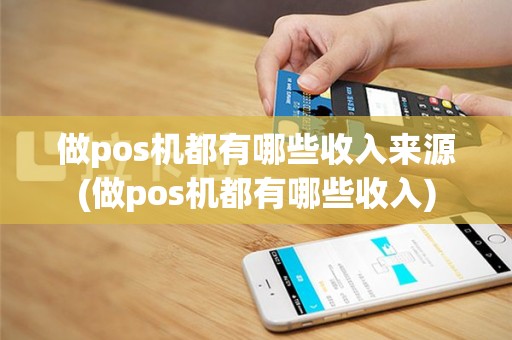 做pos机都有哪些收入来源(做pos机都有哪些收入)