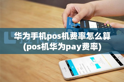 华为手机pos机费率怎么算(pos机华为pay费率)
