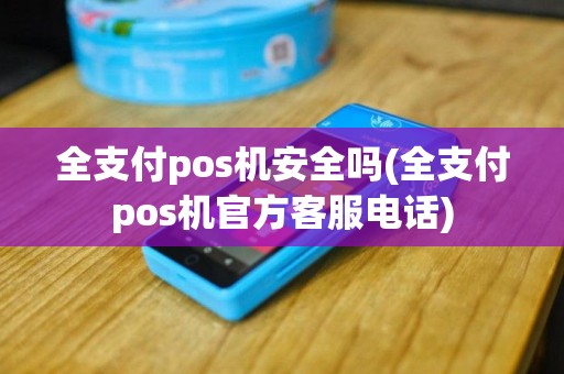 全支付pos机安全吗(全支付pos机官方客服电话)