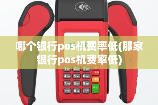 哪个银行pos机费率低(那家银行pos机费率低)