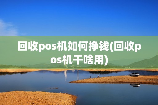 回收pos机如何挣钱(回收pos机干啥用)