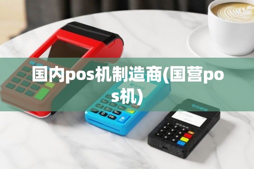 国内pos机制造商(国营pos机)