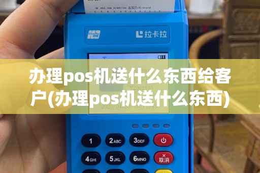 办理pos机送什么东西给客户(办理pos机送什么东西)