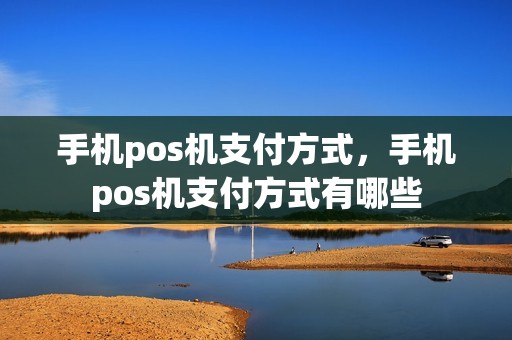 手机pos机支付方式，手机pos机支付方式有哪些