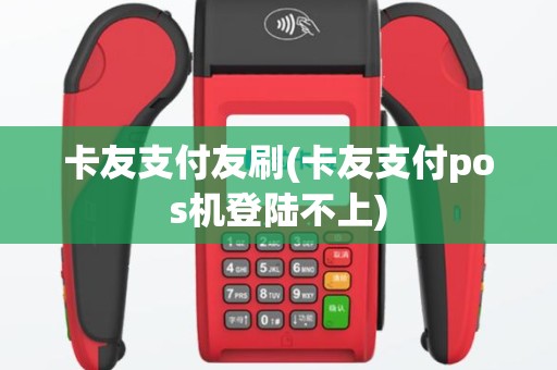 卡友支付友刷(卡友支付pos机登陆不上)