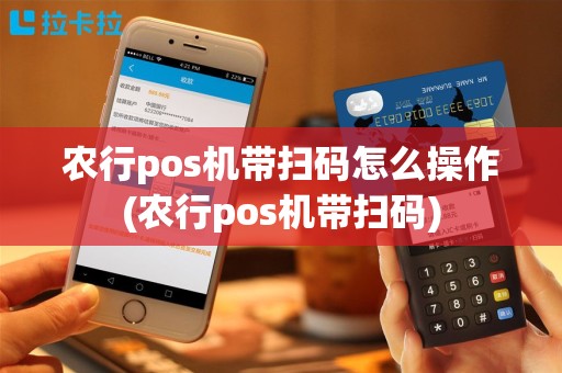 农行pos机带扫码怎么操作(农行pos机带扫码)