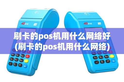 刷卡的pos机用什么网络好(刷卡的pos机用什么网络)