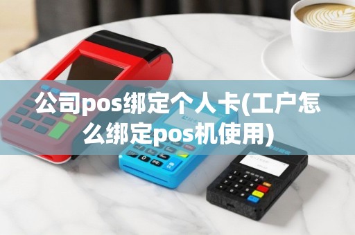 公司pos绑定个人卡(工户怎么绑定pos机使用)