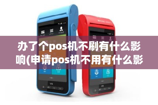 办了个pos机不刷有什么影响(申请pos机不用有什么影响)