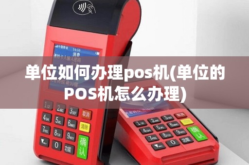单位如何办理pos机(单位的POS机怎么办理)