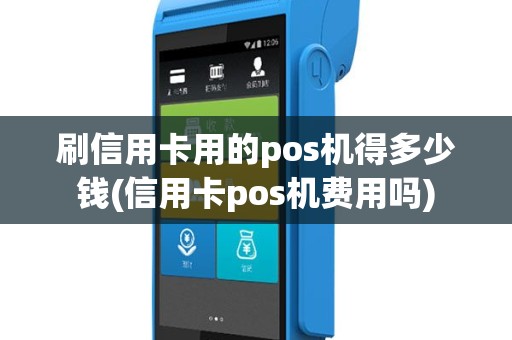 刷信用卡用的pos机得多少钱(信用卡pos机费用吗)