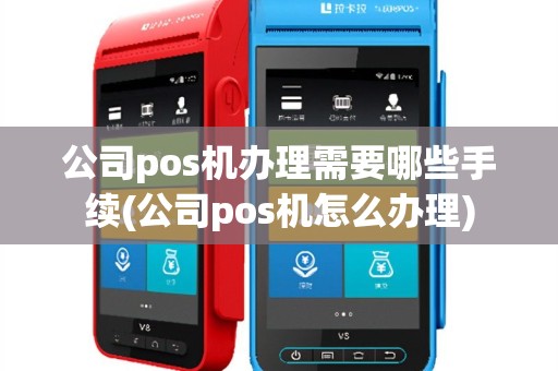 公司pos机办理需要哪些手续(公司pos机怎么办理)