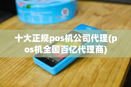 十大正规pos机公司代理(pos机全国百亿代理商)