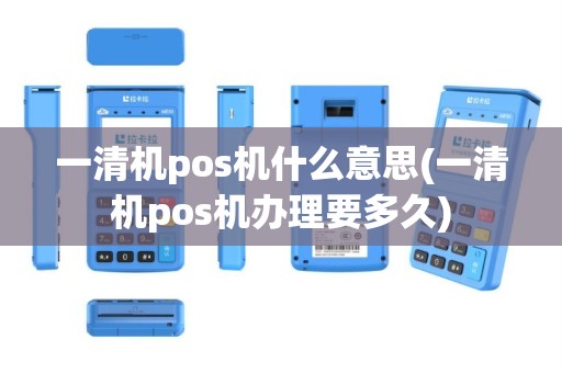 一清机pos机什么意思(一清机pos机办理要多久)