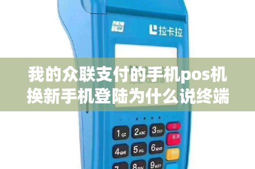 我的众联支付的手机pos机换新手机登陆为什么说终端未激活怎么回事呀