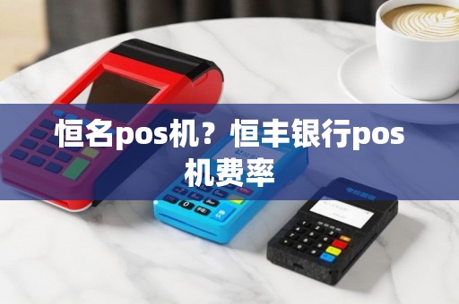 恒名pos机？恒丰银行pos机费率