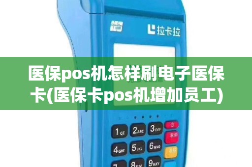 医保pos机怎样刷电子医保卡(医保卡pos机增加员工)