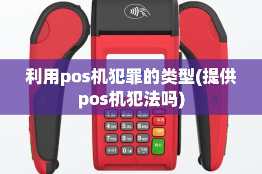 利用pos机犯罪的类型(提供pos机犯法吗)