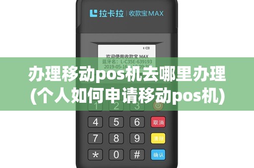 办理移动pos机去哪里办理(个人如何申请移动pos机)